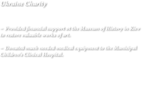 Ukraine Charity ~ Provided financial support ot the Museum of History in Kiev to restore valuable works of art. ~ Donated much needed medical equipment to the Municipal Children’s Clinical Hospital. 